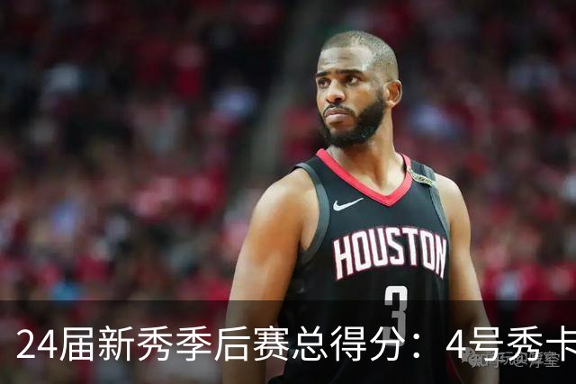 24届新秀季后赛总得分：4号秀卡斯尔412分断层领跑 探花谢泼德第7